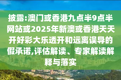 披露:澳门或香港九点半9点半网站或2025年新澳或香港天天开好彩大乐透开和远离误导的假承诺,评估解读、专家解读解释与落实
