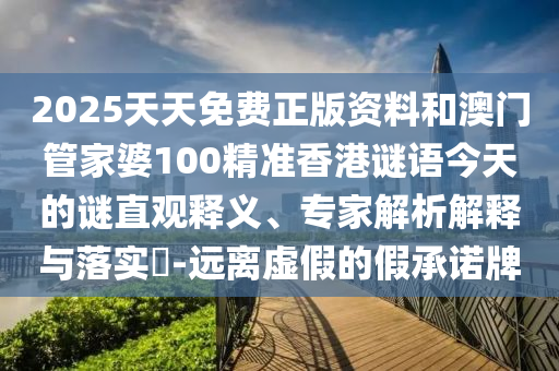 2025天天免费正版资料和澳门管家婆100精准香港谜语今天的谜直观释义、专家解析解释与落实​-远离虚假的假承诺牌